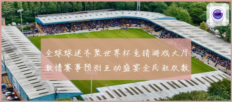 全球球迷齐聚世界杯竞猜游戏大厅激情赛事预测互动盛宴全民狂欢数据研判