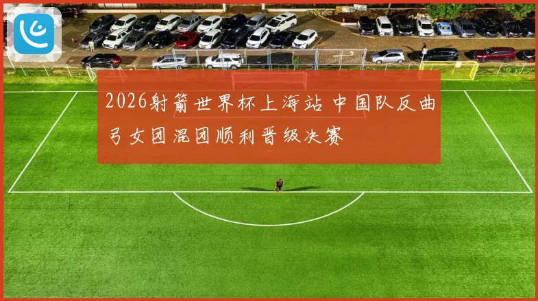 2026射箭世界杯上海站 中国队反曲弓女团混团顺利晋级决赛