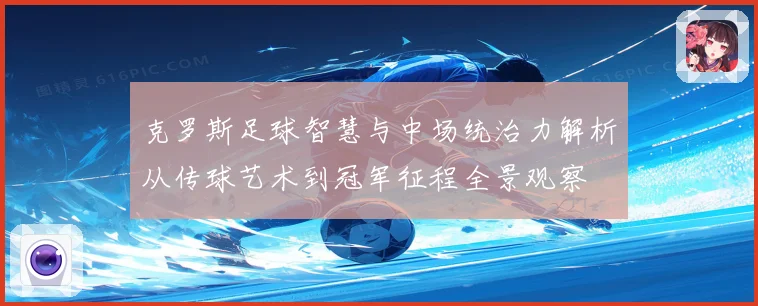 克罗斯足球智慧与中场统治力解析从传球艺术到冠军征程全景观察