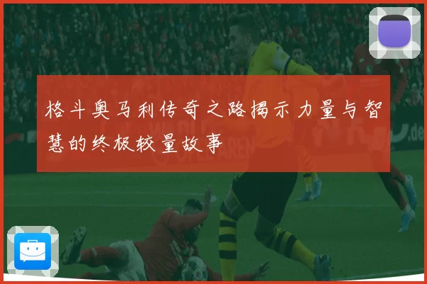 格斗奥马利传奇之路揭示力量与智慧的终极较量故事