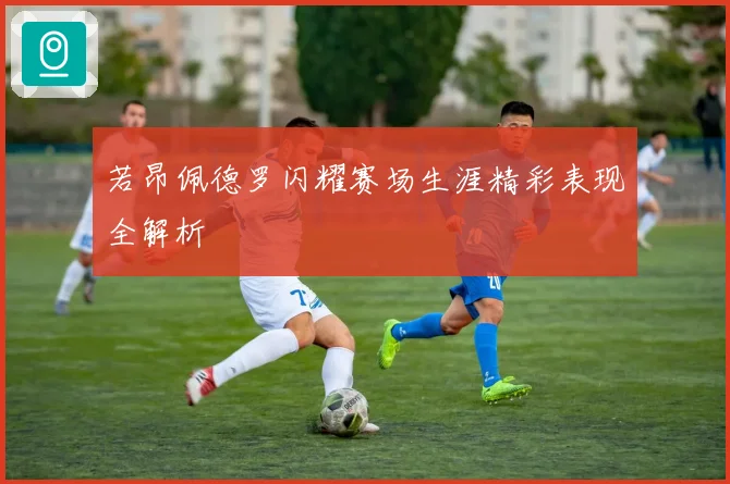 若昂佩德罗闪耀赛场生涯精彩表现全解析