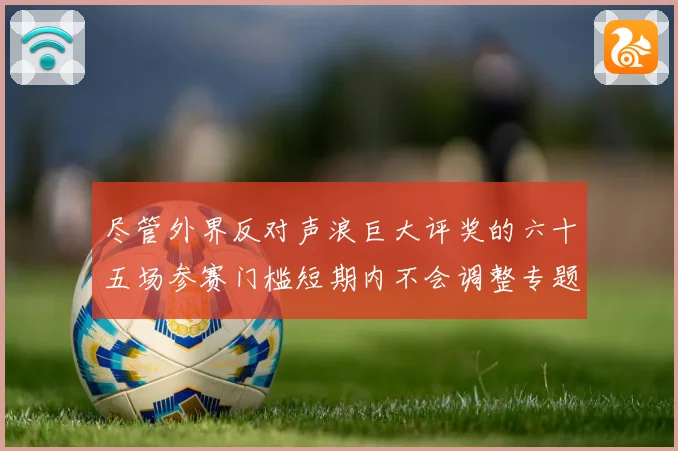 尽管外界反对声浪巨大评奖的六十五场参赛门槛短期内不会调整专题观察