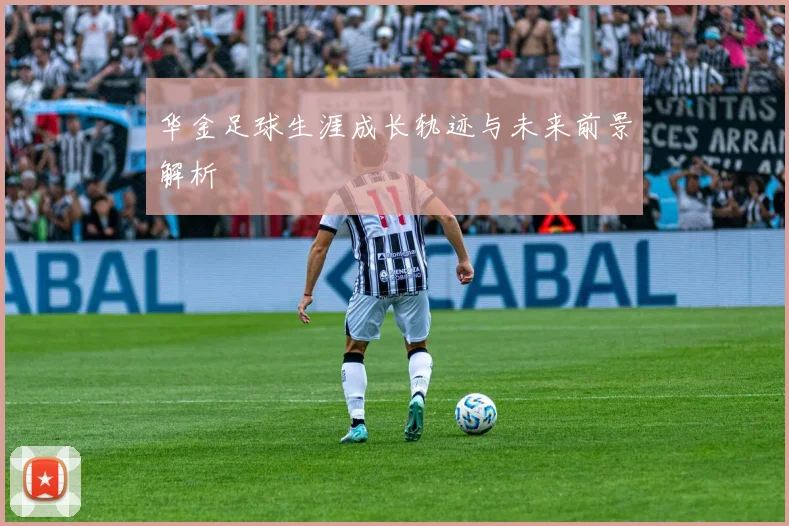 华金足球生涯成长轨迹与未来前景解析