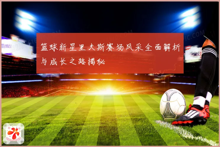 篮球新星里夫斯赛场风采全面解析与成长之路揭秘