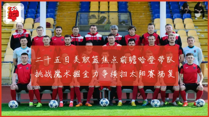 二十五日美职篮焦点前瞻哈登带队挑战魔术掘金力争横扫太阳赛场复盘