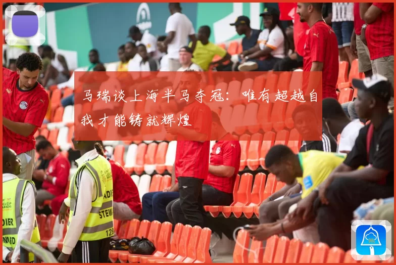 马瑞谈上海半马夺冠：唯有超越自我才能铸就辉煌
