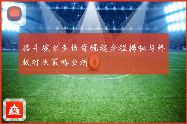 格斗埃尔多传奇崛起全程揭秘与终极对决策略分析