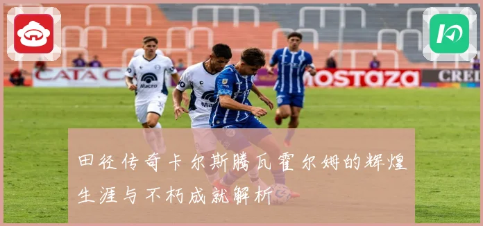 田径传奇卡尔斯腾瓦霍尔姆的辉煌生涯与不朽成就解析