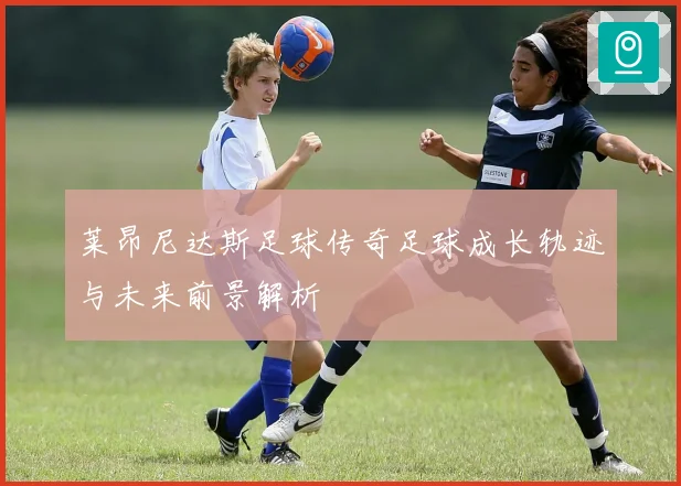 莱昂尼达斯足球传奇足球成长轨迹与未来前景解析