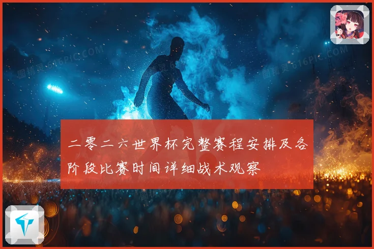 二零二六世界杯完整赛程安排及各阶段比赛时间详细战术观察