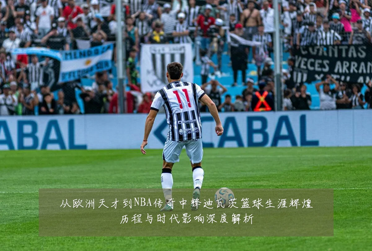 从欧洲天才到NBA传奇中锋迪瓦茨篮球生涯辉煌历程与时代影响深度解析