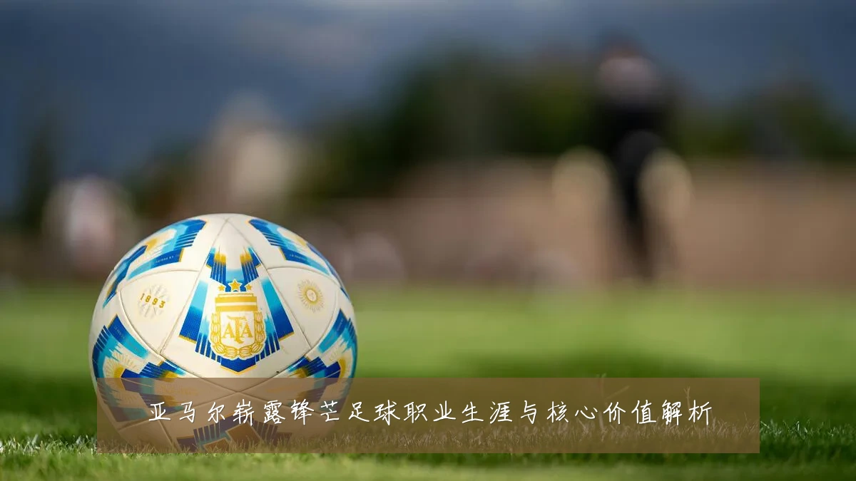 亚马尔崭露锋芒足球职业生涯与核心价值解析