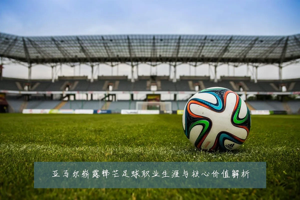 亚马尔崭露锋芒足球职业生涯与核心价值解析