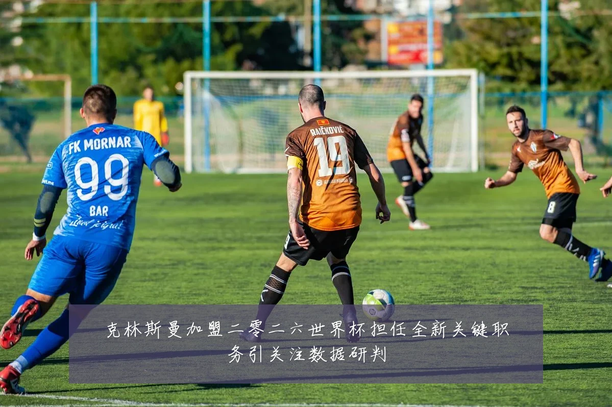 克林斯曼加盟二零二六世界杯担任全新关键职务引关注数据研判