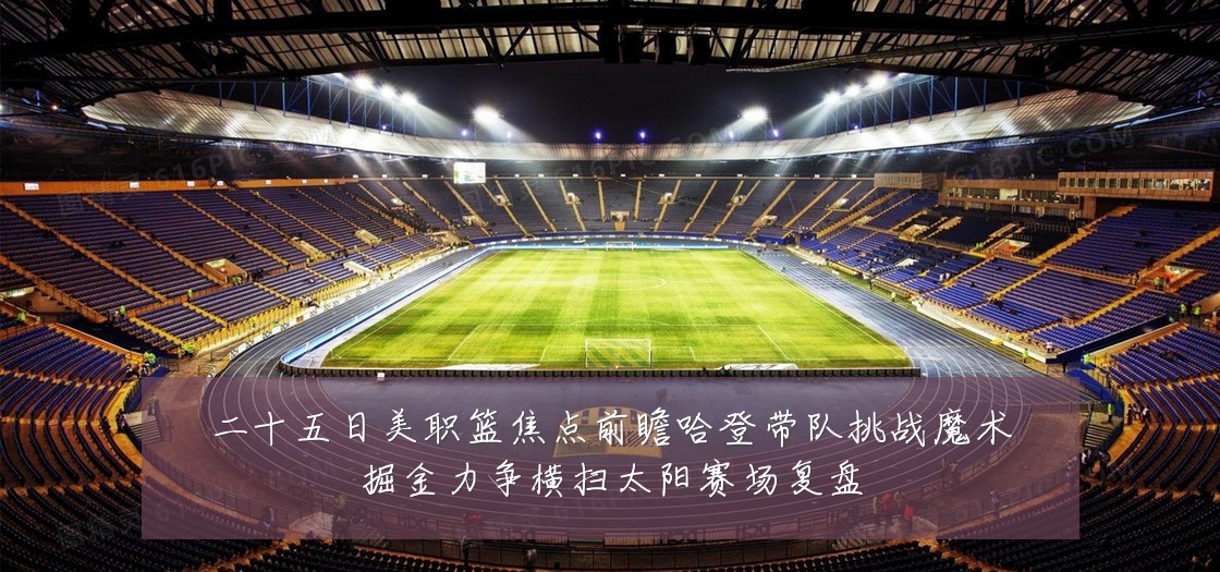 二十五日美职篮焦点前瞻哈登带队挑战魔术掘金力争横扫太阳赛场复盘