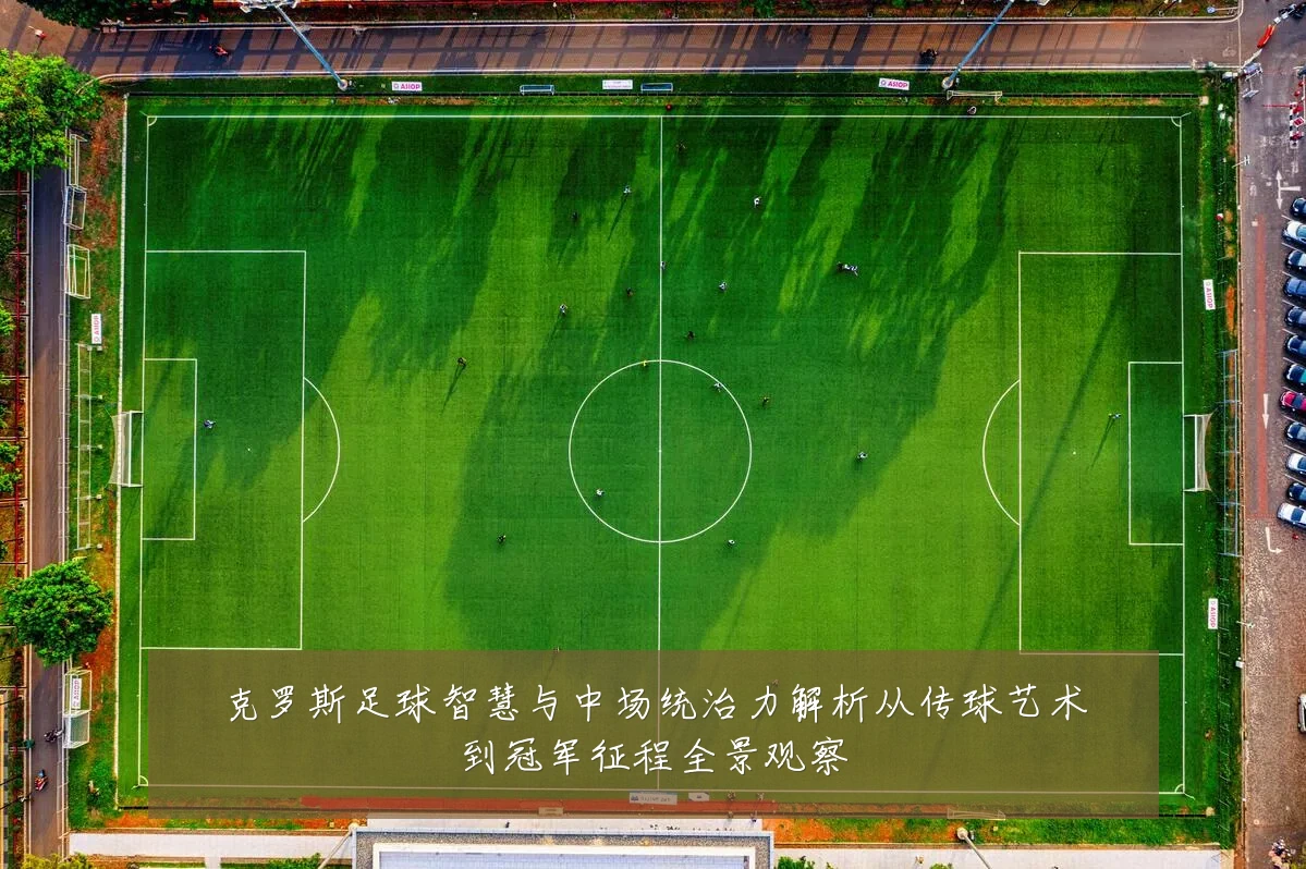 克罗斯足球智慧与中场统治力解析从传球艺术到冠军征程全景观察