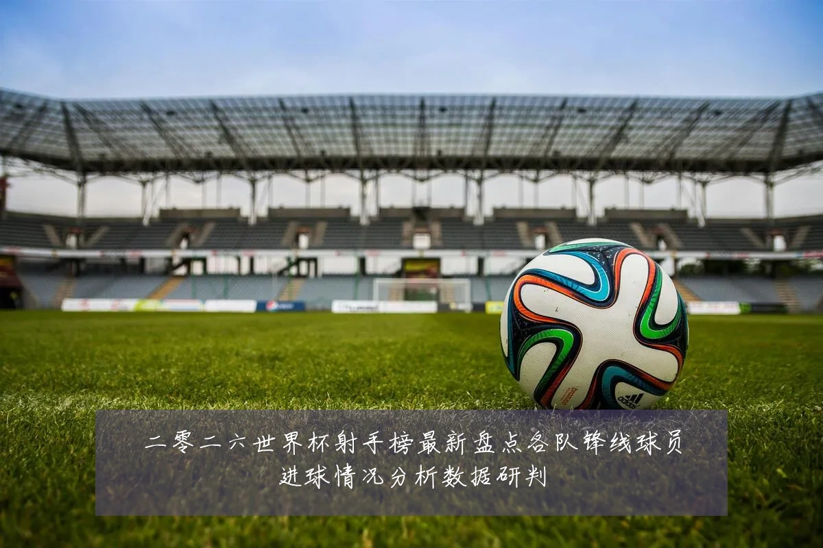 二零二六世界杯射手榜最新盘点各队锋线球员进球情况分析数据研判